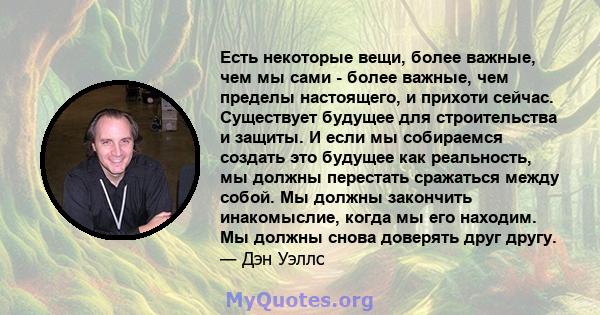 Есть некоторые вещи, более важные, чем мы сами - более важные, чем пределы настоящего, и прихоти сейчас. Существует будущее для строительства и защиты. И если мы собираемся создать это будущее как реальность, мы должны