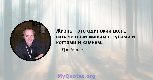 Жизнь - это одинокий волк, схваченный живым с зубами и когтями и камнем.