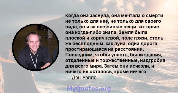 Когда она заснула, она мечтала о смерти- не только для нее, не только для своего вида, но и за все живые вещи, которые она когда-либо знала. Земля была плоской и коричневой, поле грязи, столь же бесплодным, как луна,