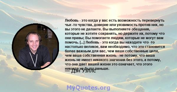 Любовь - это когда у вас есть возможность перевернуть чьи -то чувства, доверие или уязвимость против них, но вы этого не делаете. Вы выполняете обещания, которые не хотите сохранять, но держите их, потому что они правы; 