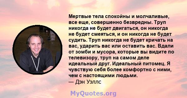 Мертвые тела спокойны и молчаливые, все еще, совершенно безвредны. Труп никогда не будет двигаться, он никогда не будет смеяться, и он никогда не будет судить. Труп никогда не будет кричать на вас, ударить вас или