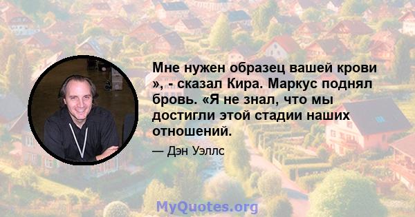 Мне нужен образец вашей крови », - сказал Кира. Маркус поднял бровь. «Я не знал, что мы достигли этой стадии наших отношений.