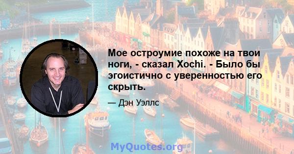 Мое остроумие похоже на твои ноги, - сказал Xochi. - Было бы эгоистично с уверенностью его скрыть.