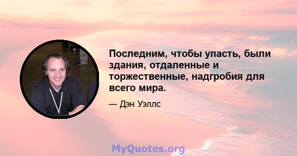 Последним, чтобы упасть, были здания, отдаленные и торжественные, надгробия для всего мира.