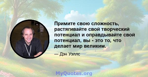 Примите свою сложность, растягивайте свой творческий потенциал и оправдывайте свой потенциал, вы - это то, что делает мир великим.