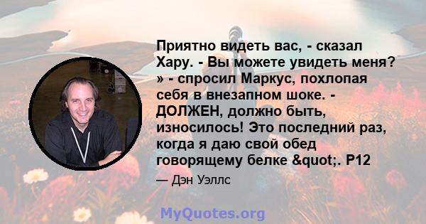 Приятно видеть вас, - сказал Хару. - Вы можете увидеть меня? » - спросил Маркус, похлопая себя в внезапном шоке. - ДОЛЖЕН, должно быть, износилось! Это последний раз, когда я даю свой обед говорящему белке ". P12