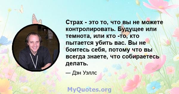 Страх - это то, что вы не можете контролировать. Будущее или темнота, или кто -то, кто пытается убить вас. Вы не боитесь себя, потому что вы всегда знаете, что собираетесь делать.