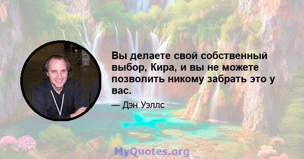 Вы делаете свой собственный выбор, Кира, и вы не можете позволить никому забрать это у вас.