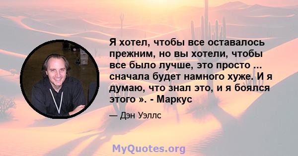 Я хотел, чтобы все оставалось прежним, но вы хотели, чтобы все было лучше, это просто ... сначала будет намного хуже. И я думаю, что знал это, и я боялся этого ». - Маркус