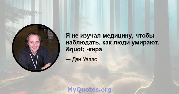 Я не изучал медицину, чтобы наблюдать, как люди умирают. " -кира