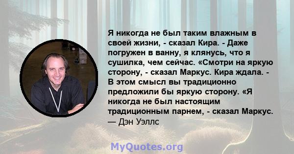 Я никогда не был таким влажным в своей жизни, - сказал Кира. - Даже погружен в ванну, я клянусь, что я сушилка, чем сейчас. «Смотри на яркую сторону, - сказал Маркус. Кира ждала. - В этом смысл вы традиционно предложили 