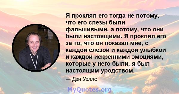 Я проклял его тогда не потому, что его слезы были фальшивыми, а потому, что они были настоящими. Я проклял его за то, что он показал мне, с каждой слезой и каждой улыбкой и каждой искренними эмоциями, которые у него