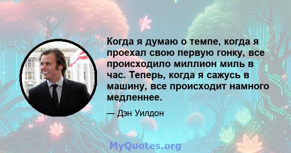 Когда я думаю о темпе, когда я проехал свою первую гонку, все происходило миллион миль в час. Теперь, когда я сажусь в машину, все происходит намного медленнее.