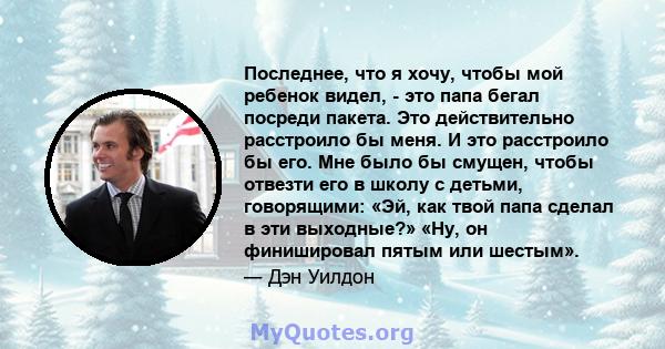 Последнее, что я хочу, чтобы мой ребенок видел, - это папа бегал посреди пакета. Это действительно расстроило бы меня. И это расстроило бы его. Мне было бы смущен, чтобы отвезти его в школу с детьми, говорящими: «Эй,