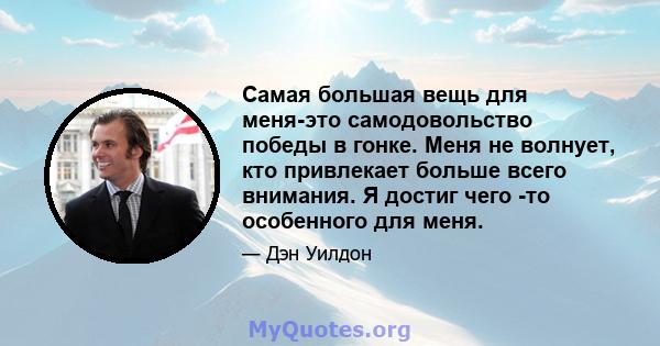 Самая большая вещь для меня-это самодовольство победы в гонке. Меня не волнует, кто привлекает больше всего внимания. Я достиг чего -то особенного для меня.