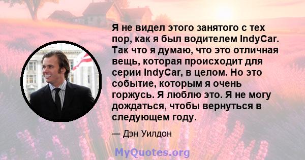 Я не видел этого занятого с тех пор, как я был водителем IndyCar. Так что я думаю, что это отличная вещь, которая происходит для серии IndyCar, в целом. Но это событие, которым я очень горжусь. Я люблю это. Я не могу