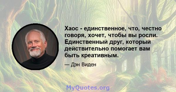 Хаос - единственное, что, честно говоря, хочет, чтобы вы росли. Единственный друг, который действительно помогает вам быть креативным.