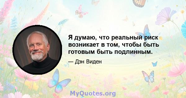 Я думаю, что реальный риск возникает в том, чтобы быть готовым быть подлинным.