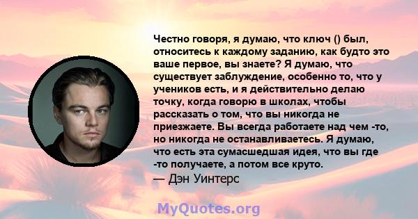 Честно говоря, я думаю, что ключ () был, относитесь к каждому заданию, как будто это ваше первое, вы знаете? Я думаю, что существует заблуждение, особенно то, что у учеников есть, и я действительно делаю точку, когда