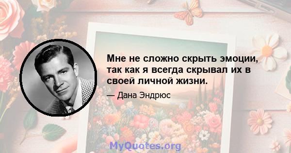 Мне не сложно скрыть эмоции, так как я всегда скрывал их в своей личной жизни.