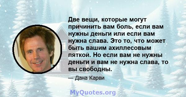 Две вещи, которые могут причинить вам боль, если вам нужны деньги или если вам нужна слава. Это то, что может быть вашим ахиллесовым пяткой. Но если вам не нужны деньги и вам не нужна слава, то вы свободны.