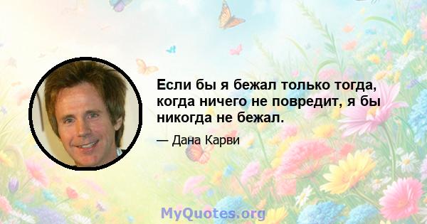 Если бы я бежал только тогда, когда ничего не повредит, я бы никогда не бежал.