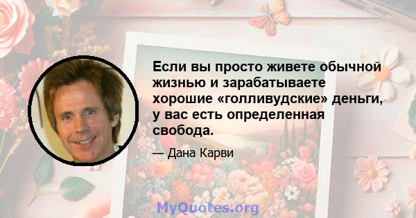 Если вы просто живете обычной жизнью и зарабатываете хорошие «голливудские» деньги, у вас есть определенная свобода.