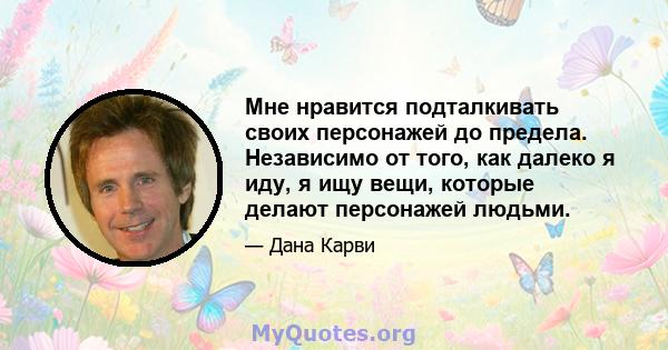 Мне нравится подталкивать своих персонажей до предела. Независимо от того, как далеко я иду, я ищу вещи, которые делают персонажей людьми.