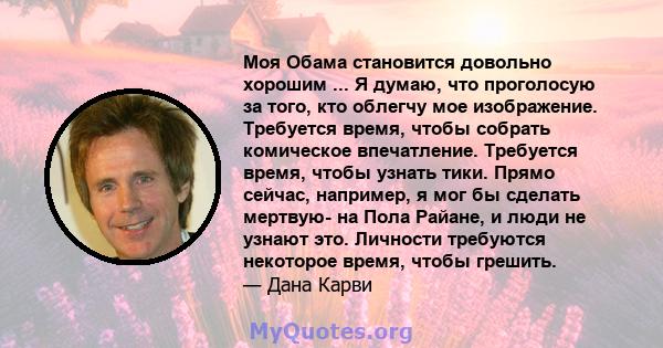 Моя Обама становится довольно хорошим ... Я думаю, что проголосую за того, кто облегчу мое изображение. Требуется время, чтобы собрать комическое впечатление. Требуется время, чтобы узнать тики. Прямо сейчас, например,