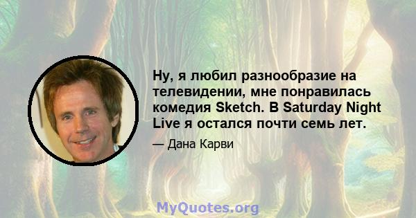 Ну, я любил разнообразие на телевидении, мне понравилась комедия Sketch. В Saturday Night Live я остался почти семь лет.