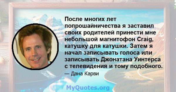 После многих лет попрошайничества я заставил своих родителей принести мне небольшой магнитофон Craig, катушку для катушки. Затем я начал записывать голоса или записывать Джонатана Уинтерса с телевидения и тому подобного.