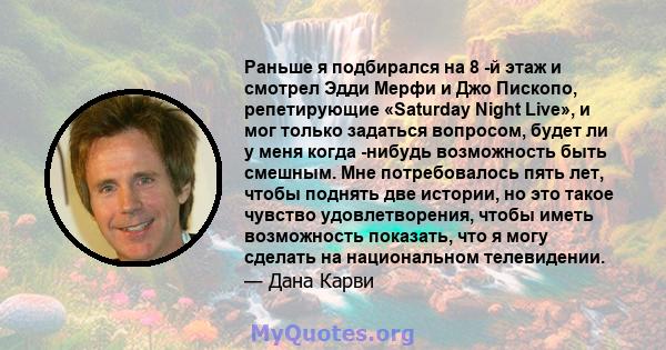 Раньше я подбирался на 8 -й этаж и смотрел Эдди Мерфи и Джо Пископо, репетирующие «Saturday Night Live», и мог только задаться вопросом, будет ли у меня когда -нибудь возможность быть смешным. Мне потребовалось пять