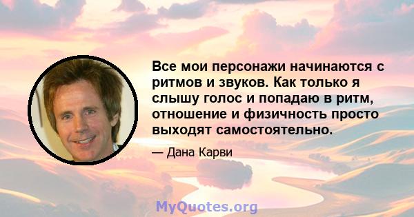 Все мои персонажи начинаются с ритмов и звуков. Как только я слышу голос и попадаю в ритм, отношение и физичность просто выходят самостоятельно.