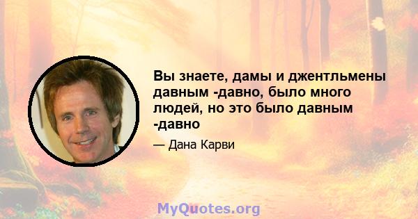 Вы знаете, дамы и джентльмены давным -давно, было много людей, но это было давным -давно