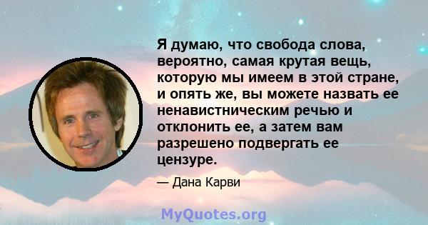 Я думаю, что свобода слова, вероятно, самая крутая вещь, которую мы имеем в этой стране, и опять же, вы можете назвать ее ненавистническим речью и отклонить ее, а затем вам разрешено подвергать ее цензуре.