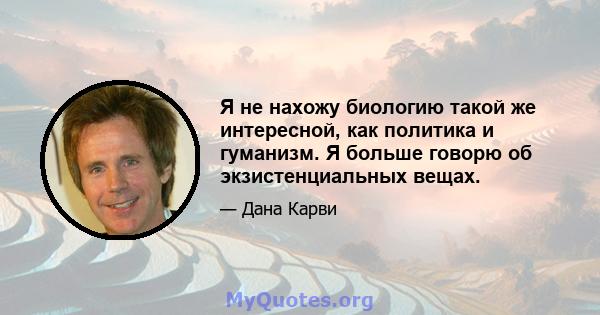 Я не нахожу биологию такой же интересной, как политика и гуманизм. Я больше говорю об экзистенциальных вещах.