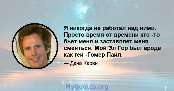 Я никогда не работал над ними. Просто время от времени кто -то бьет меня и заставляет меня смеяться. Мой Эл Гор был вроде как гей -Гомер Пайл.