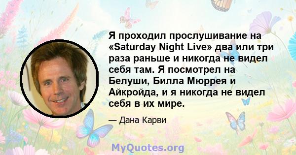 Я проходил прослушивание на «Saturday Night Live» два или три раза раньше и никогда не видел себя там. Я посмотрел на Белуши, Билла Мюррея и Айкройда, и я никогда не видел себя в их мире.