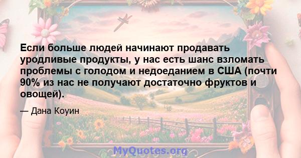 Если больше людей начинают продавать уродливые продукты, у нас есть шанс взломать проблемы с голодом и недоеданием в США (почти 90% из нас не получают достаточно фруктов и овощей).