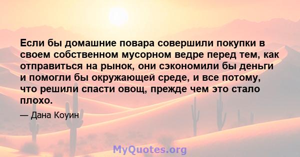 Если бы домашние повара совершили покупки в своем собственном мусорном ведре перед тем, как отправиться на рынок, они сэкономили бы деньги и помогли бы окружающей среде, и все потому, что решили спасти овощ, прежде чем