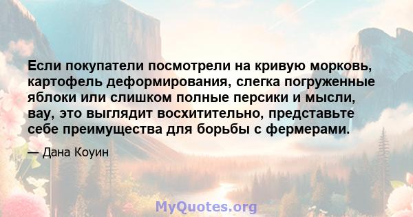 Если покупатели посмотрели на кривую морковь, картофель деформирования, слегка погруженные яблоки или слишком полные персики и мысли, вау, это выглядит восхитительно, представьте себе преимущества для борьбы с фермерами.