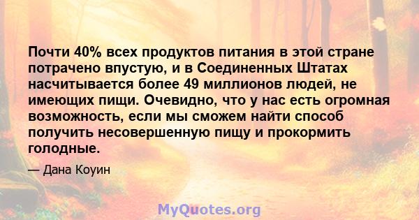 Почти 40% всех продуктов питания в этой стране потрачено впустую, и в Соединенных Штатах насчитывается более 49 миллионов людей, не имеющих пищи. Очевидно, что у нас есть огромная возможность, если мы сможем найти