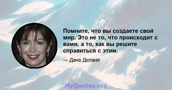 Помните, что вы создаете свой мир. Это не то, что происходит с вами, а то, как вы решите справиться с этим.