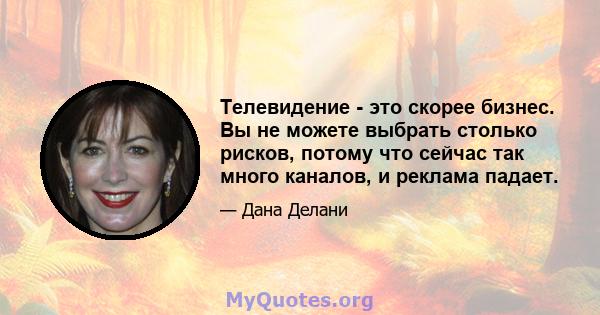 Телевидение - это скорее бизнес. Вы не можете выбрать столько рисков, потому что сейчас так много каналов, и реклама падает.