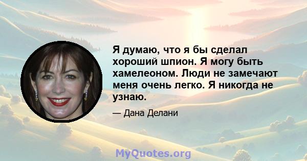 Я думаю, что я бы сделал хороший шпион. Я могу быть хамелеоном. Люди не замечают меня очень легко. Я никогда не узнаю.