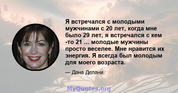 Я встречался с молодыми мужчинами с 20 лет, когда мне было 29 лет, я встречался с кем -то 21 ... молодые мужчины просто веселее. Мне нравится их энергия. Я всегда был молодым для моего возраста.