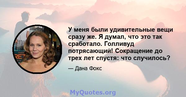 У меня были удивительные вещи сразу же. Я думал, что это так сработало. Голливуд потрясающий! Сокращение до трех лет спустя: что случилось?