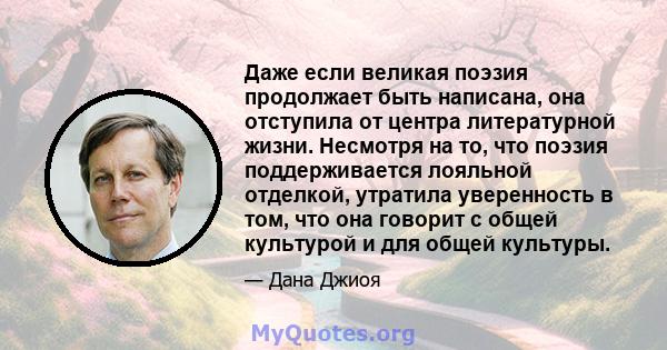 Даже если великая поэзия продолжает быть написана, она отступила от центра литературной жизни. Несмотря на то, что поэзия поддерживается лояльной отделкой, утратила уверенность в том, что она говорит с общей культурой и 