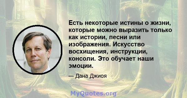 Есть некоторые истины о жизни, которые можно выразить только как истории, песни или изображения. Искусство восхищения, инструкции, консоли. Это обучает наши эмоции.