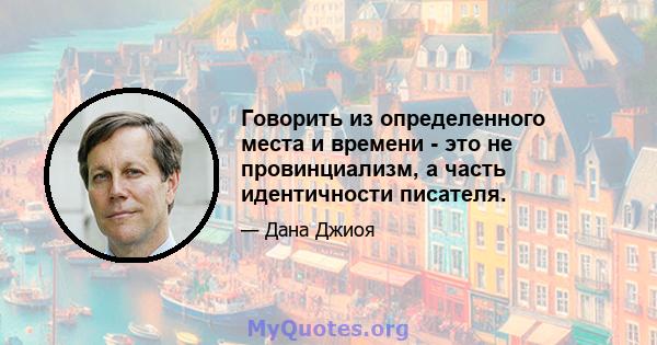 Говорить из определенного места и времени - это не провинциализм, а часть идентичности писателя.